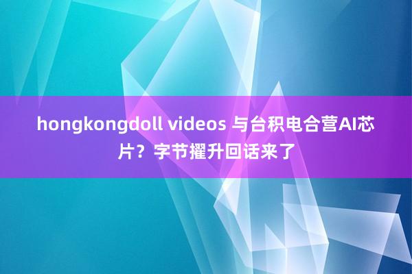 hongkongdoll videos 与台积电合营AI芯片？字节擢升回话来了