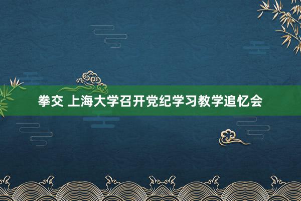 拳交 上海大学召开党纪学习教学追忆会