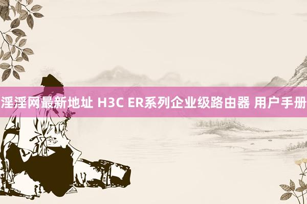 淫淫网最新地址 H3C ER系列企业级路由器 用户手册