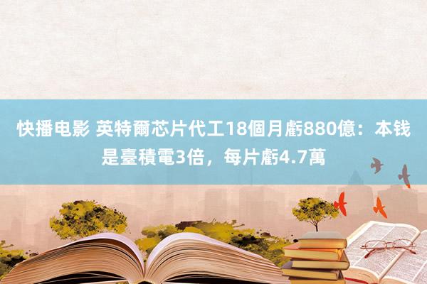 快播电影 英特爾芯片代工18個月虧880億：本钱是臺積電3倍，每片虧4.7萬