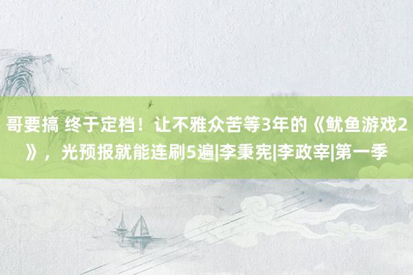 哥要搞 终于定档！让不雅众苦等3年的《鱿鱼游戏2》，光预报就能连刷5遍|李秉宪|李政宰|第一季