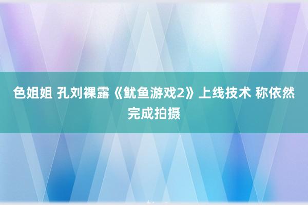 色姐姐 孔刘裸露《鱿鱼游戏2》上线技术 称依然完成拍摄