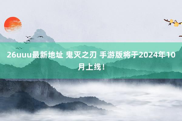 26uuu最新地址 鬼灭之刃 手游版将于2024年10月上线！