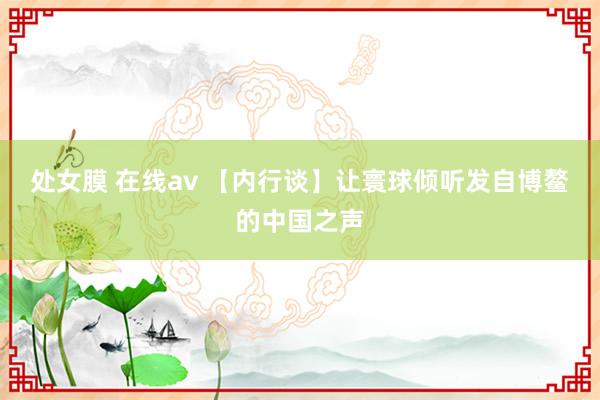 处女膜 在线av 【内行谈】让寰球倾听发自博鳌的中国之声