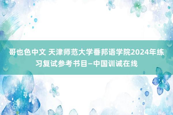 哥也色中文 天津师范大学番邦语学院2024年练习复试参考书目—中国训诫在线