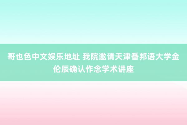 哥也色中文娱乐地址 我院邀请天津番邦语大学金伦辰确认作念学术讲座