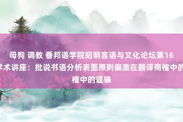 母狗 调教 番邦语学院昭明言语与文化论坛第161期学术讲座：批说书语分析表面原则偏激在翻译商榷中的诓骗