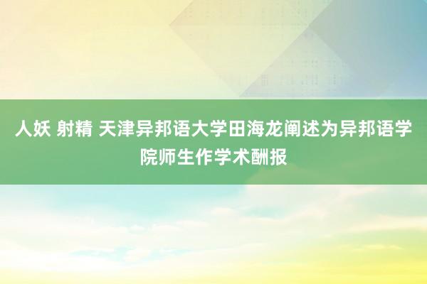 人妖 射精 天津异邦语大学田海龙阐述为异邦语学院师生作学术酬报