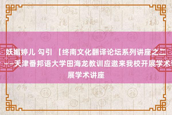 妖媚婷儿 勾引 【终南文化翻译论坛系列讲座之二十】 ——天津番邦语大学田海龙教训应邀来我校开展学术讲座